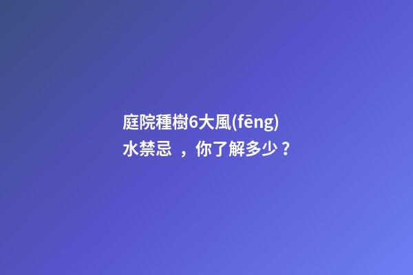 庭院種樹6大風(fēng)水禁忌，你了解多少？